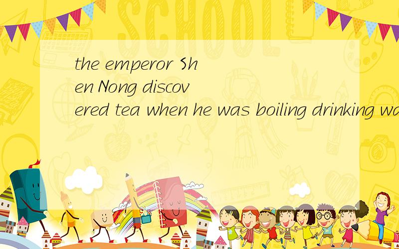 the emperor Shen Nong discovered tea when he was boiling drinking water over fire 翻译