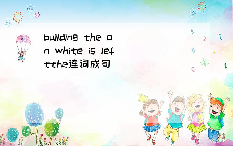 building the on white is leftthe连词成句