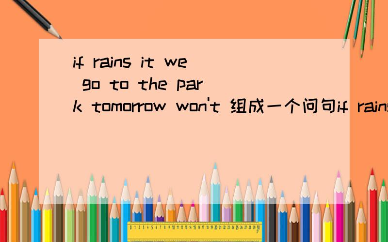 if rains it we go to the park tomorrow won't 组成一个问句if rains it we go to the park tomorrow won't 组成一个问句----------------------------------------------------?