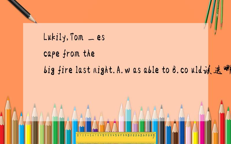 Lukily,Tom _escape from the big fire last night.A.w as able to B.co uld该选哪一个答案