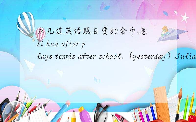 求几道英语题目赏80金币,急Li hua ofter plays tennis after school.（yesterday）Julia goes to her aunt's house everyday.(yesterday afternoon)His brother likes playing badminatoun.(before)