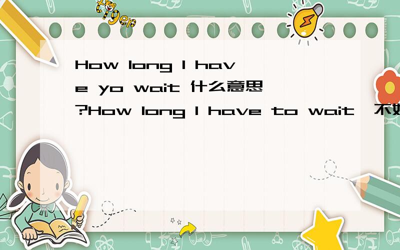 How long I have yo wait 什么意思?How long I have to wait  不好意思  打错了