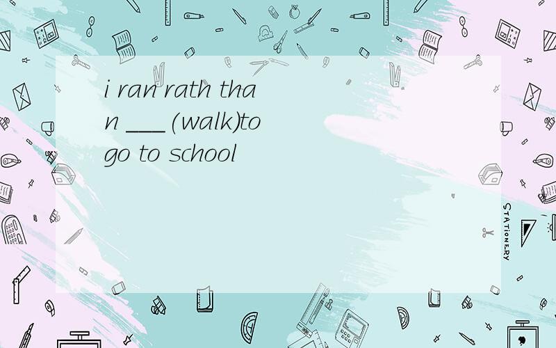 i ran rath than ___(walk)to go to school