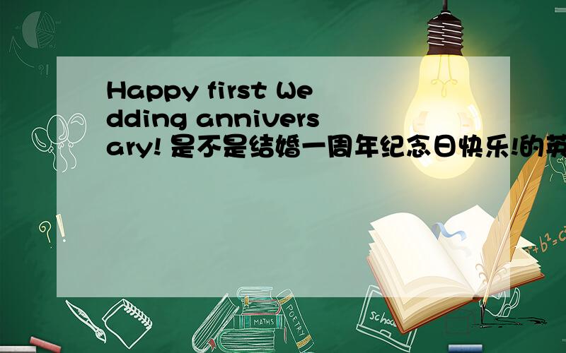 Happy first Wedding anniversary! 是不是结婚一周年纪念日快乐!的英语翻译?急呀!