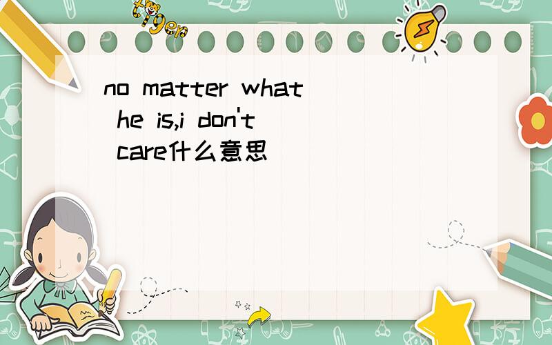 no matter what he is,i don't care什么意思