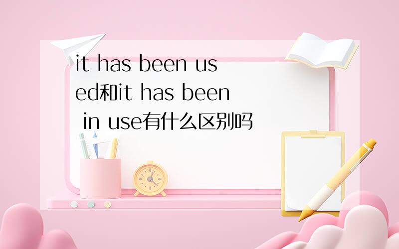 it has been used和it has been in use有什么区别吗