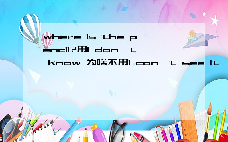 where is the pencil?用I don't know 为啥不用I can't see it