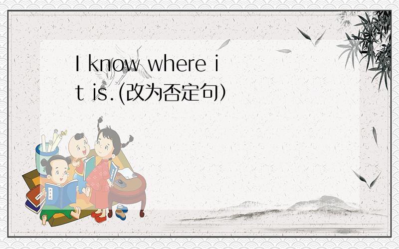 I know where it is.(改为否定句）