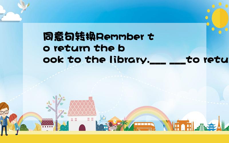 同意句转换Remmber to return the book to the library.___ ___to return the book to the library.