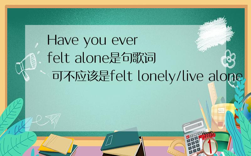 Have you ever felt alone是句歌词 可不应该是felt lonely/live alone