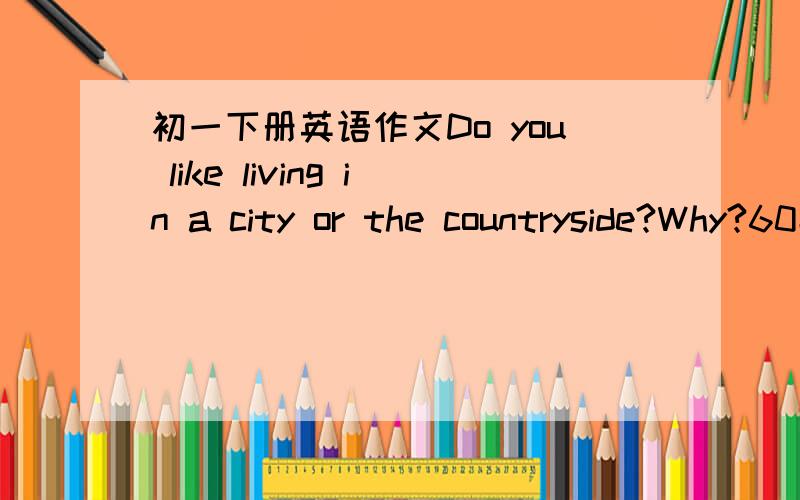 初一下册英语作文Do you like living in a city or the countryside?Why?60字左右的