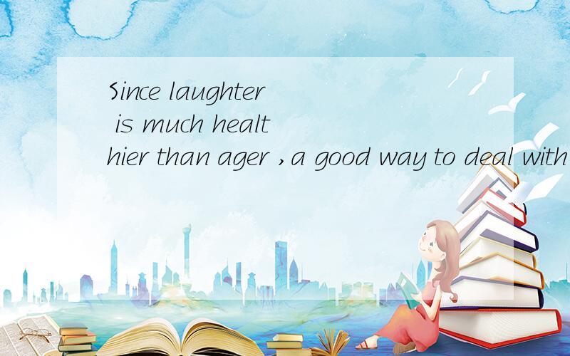Since laughter is much healthier than ager ,a good way to deal with anger is to find humour in thesituation（ ） has cause the angerA that B in where C where D what