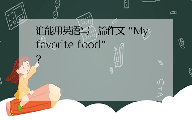 谁能用英语写一篇作文“My favorite food”?
