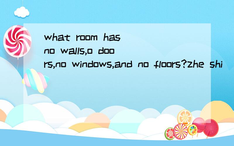 what room has no walls,o doors,no windows,and no floors?zhe shi  yan yu