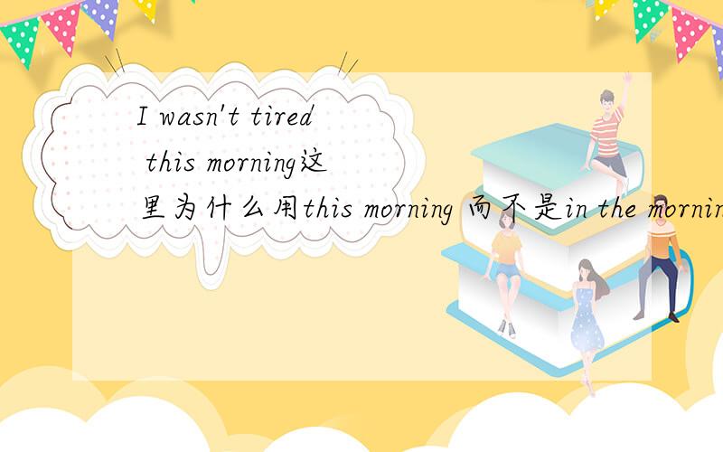 I wasn't tired this morning这里为什么用this morning 而不是in the morning