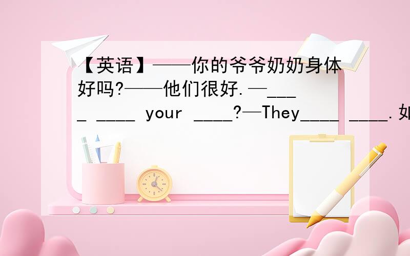 【英语】——你的爷爷奶奶身体好吗?——他们很好.—____ ____ your ____?—They____ ____.如上.填空~对着前面的中文~