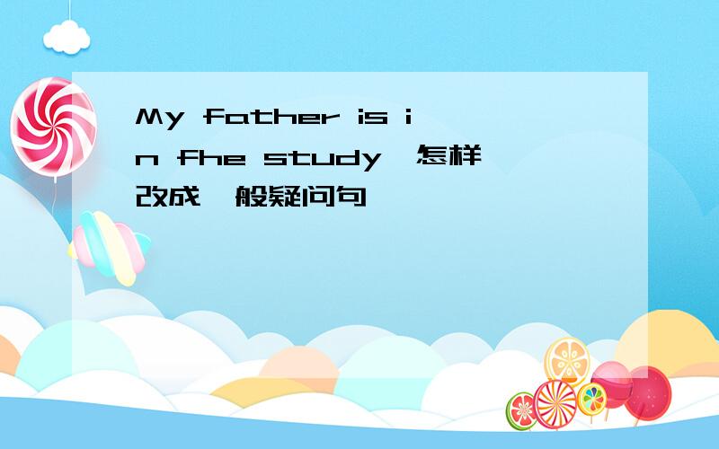 My father is in fhe study,怎样改成一般疑问句