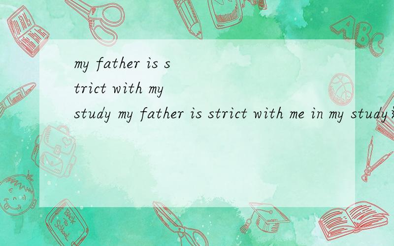 my father is strict with my study my father is strict with me in my study这两句话意思是什么?