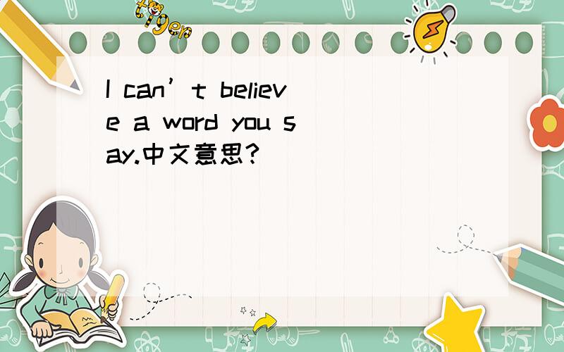 I can’t believe a word you say.中文意思?