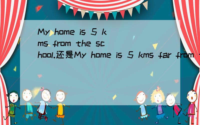 My home is 5 kms from the school.还是My home is 5 kms far from the school.