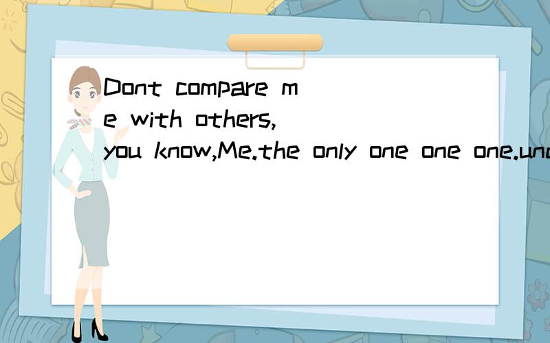 Dont compare me with others,you know,Me.the only one one one.understand是什
