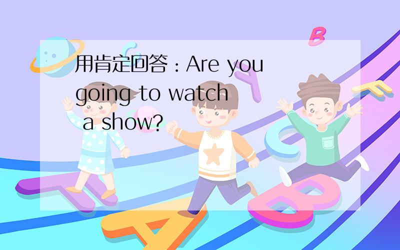 用肯定回答：Are you going to watch a show?