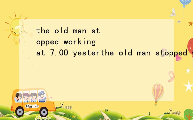 the old man stopped working at 7.00 yesterthe old man stopped working at 7.00 yesterday （改为否定句）