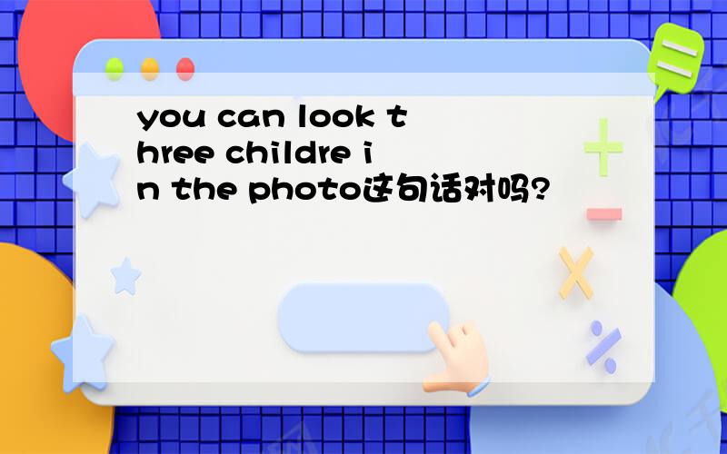 you can look three childre in the photo这句话对吗?