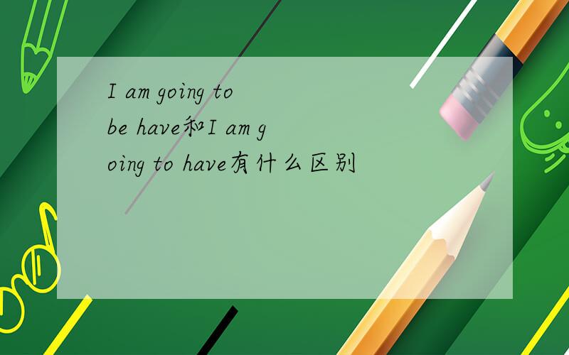 I am going to be have和I am going to have有什么区别