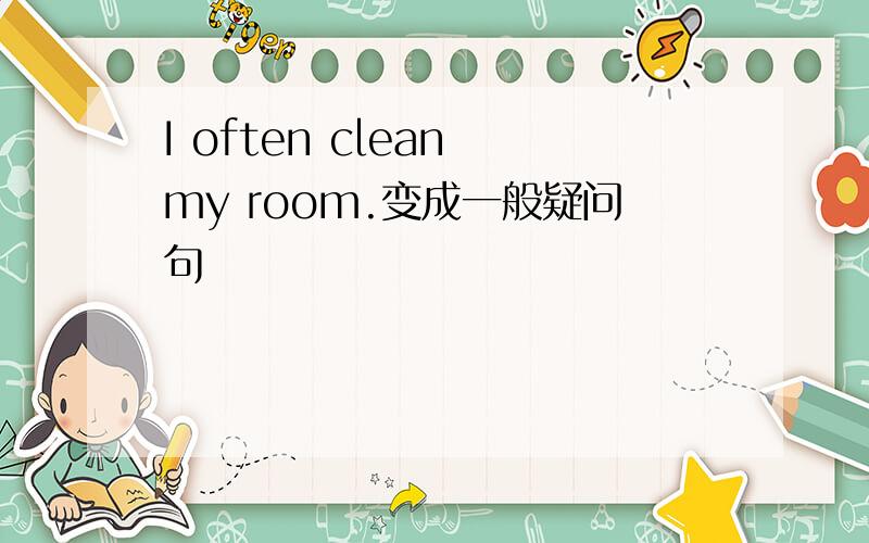 I often clean my room.变成一般疑问句