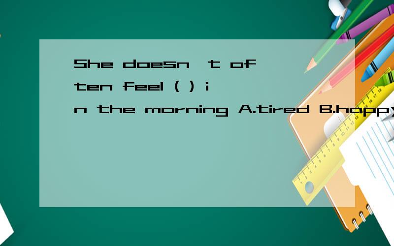She doesn't often feel ( ) in the morning A.tired B.happy C.well D.excited