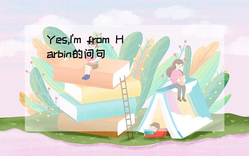 Yes,I'm from Harbin的问句