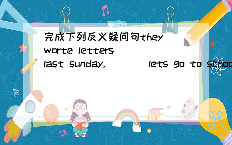 完成下列反义疑问句they worte letters last sunday,( )( lets go to school,( )(