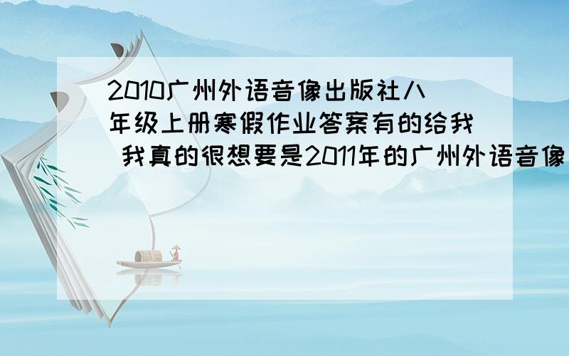 2010广州外语音像出版社八年级上册寒假作业答案有的给我 我真的很想要是2011年的广州外语音像出版社八年级上册寒假作业答案