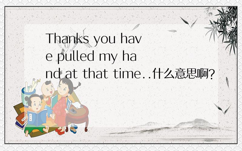 Thanks you have pulled my hand at that time..什么意思啊?