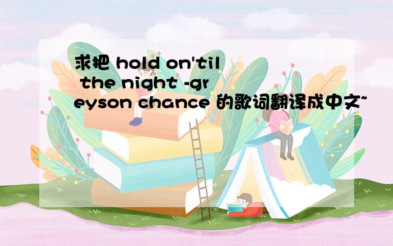 求把 hold on'til the night -greyson chance 的歌词翻译成中文~