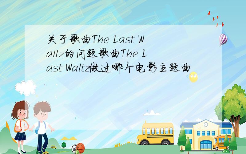 关于歌曲The Last Waltz的问题歌曲The Last Waltz做过哪个电影主题曲
