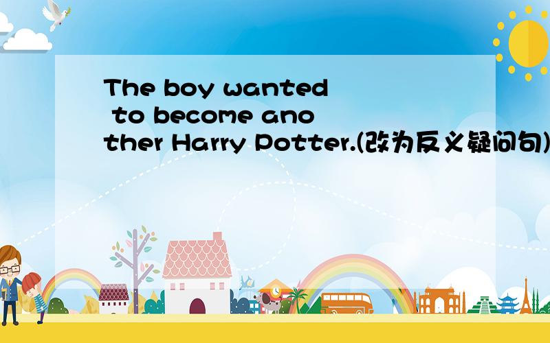 The boy wanted to become another Harry Potter.(改为反义疑问句)