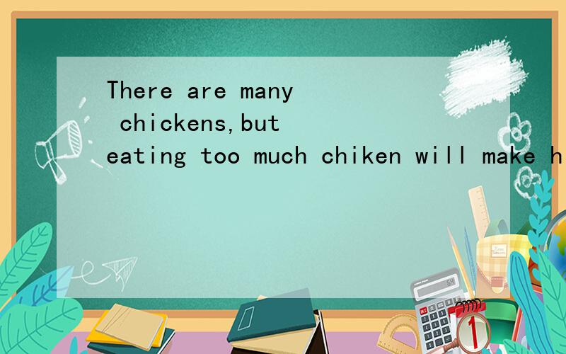 There are many chickens,but eating too much chiken will make him ____.还有Tom often drinks milk and eats p____.