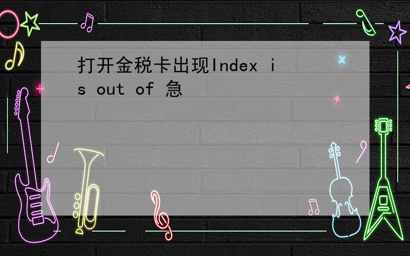 打开金税卡出现Index is out of 急