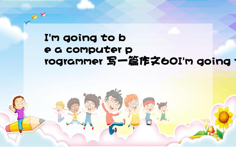 I'm going to be a computer programmer 写一篇作文60I'm going to be a computer programmer 写一篇作文60词左右