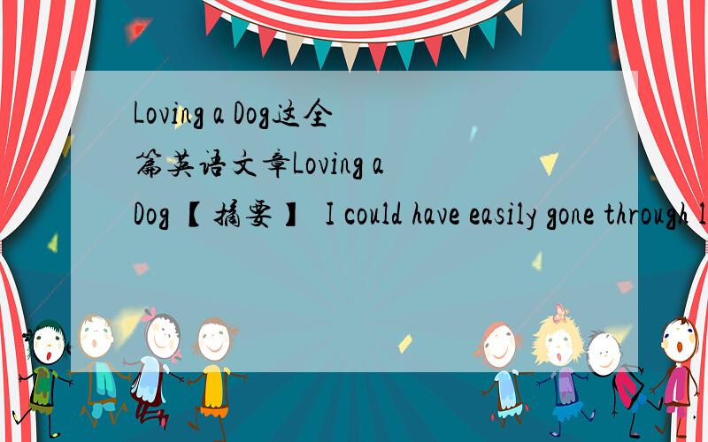 Loving a Dog这全篇英语文章Loving a Dog 【摘要】  I could have easily gone through life without getting to know one of the most romantic feelings -love for a dog.For at least ten years my wife had been suggesting that we get a dog.There wer