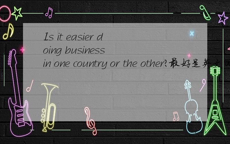 Is it easier doing business in one country or the other?最好是英文回答.