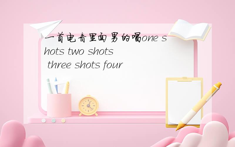 一首电音里面男的唱one shots two shots three shots four