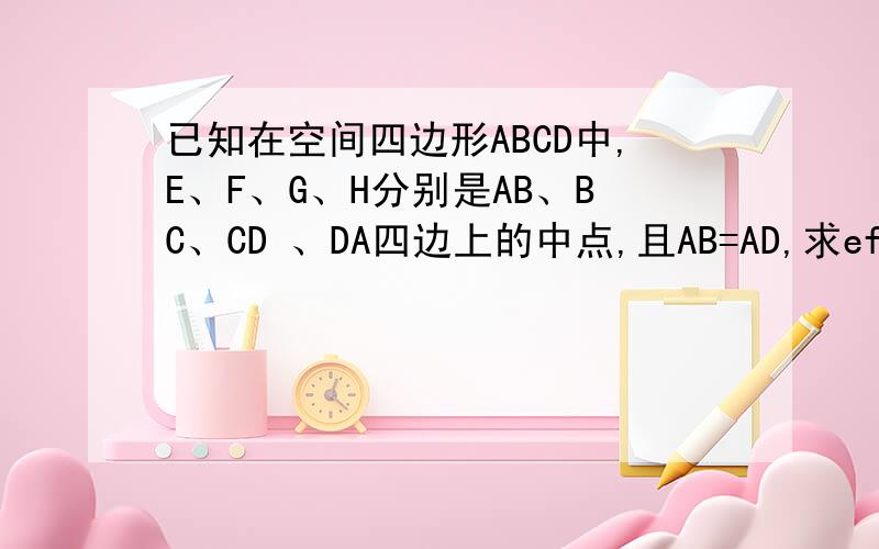 已知在空间四边形ABCD中,E、F、G、H分别是AB、BC、CD 、DA四边上的中点,且AB=AD,求efgh是矩形