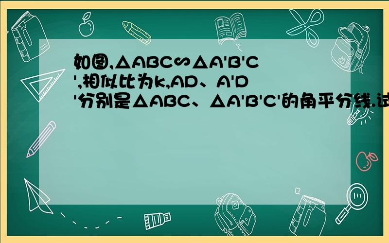 如图,△ABC∽△A'B'C',相似比为k,AD、A'D'分别是△ABC、△A'B'C'的角平分线.试说明AD/A'D'=k.