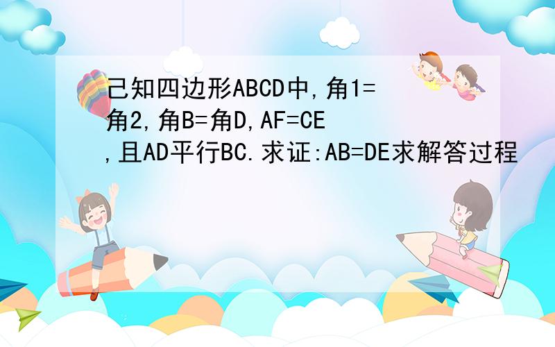 己知四边形ABCD中,角1=角2,角B=角D,AF=CE,且AD平行BC.求证:AB=DE求解答过程