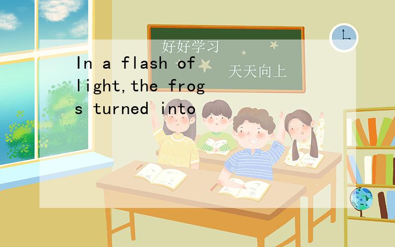 In a flash of light,the frogs turned into
