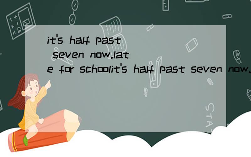 it's half past seven now.late for schoolit's half past seven now.( )late for school