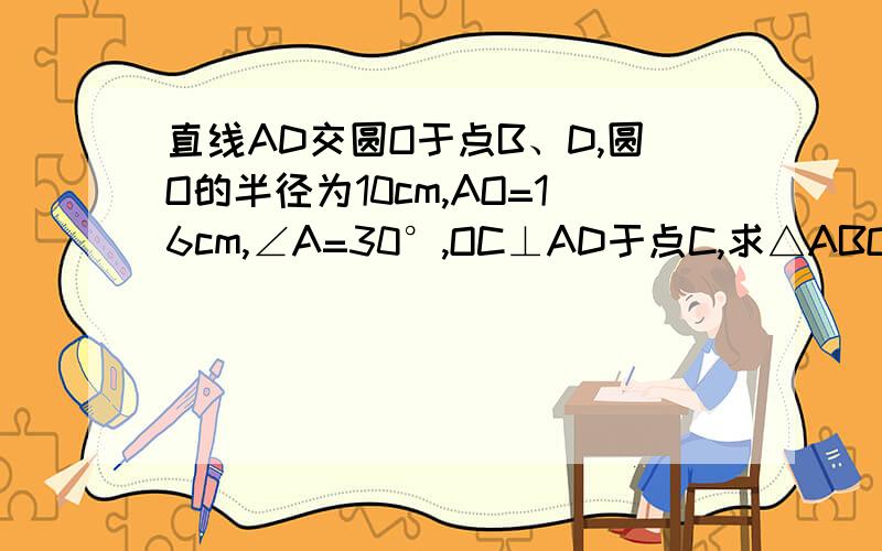 直线AD交圆O于点B、D,圆O的半径为10cm,AO=16cm,∠A=30°,OC⊥AD于点C,求△ABO的周长.